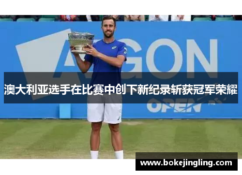 澳大利亚选手在比赛中创下新纪录斩获冠军荣耀