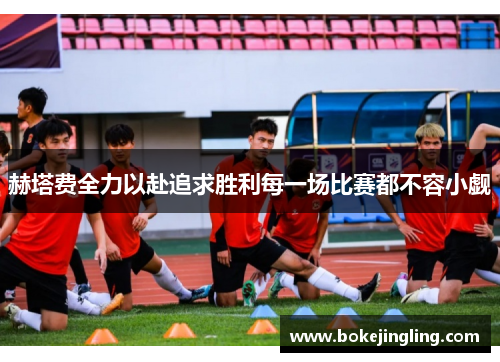 赫塔费全力以赴追求胜利每一场比赛都不容小觑